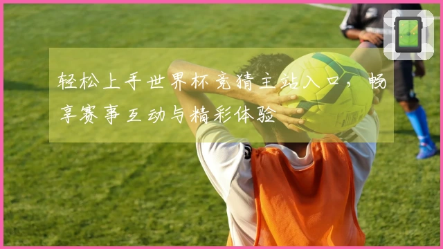 轻松上手世界杯竞猜主站入口，畅享赛事互动与精彩体验