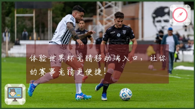 体验世界杯竞猜移动端入口，让你的赛事竞猜更便捷！