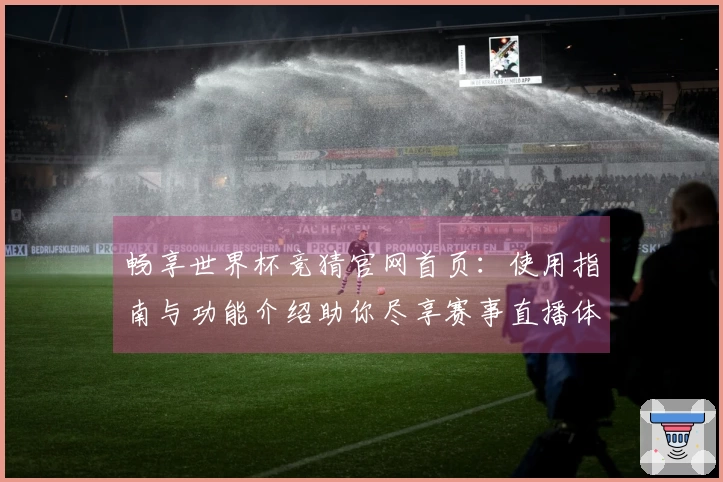畅享世界杯竞猜官网首页：使用指南与功能介绍助你尽享赛事直播体验