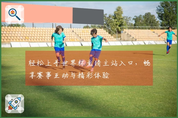 轻松上手世界杯竞猜主站入口，畅享赛事互动与精彩体验