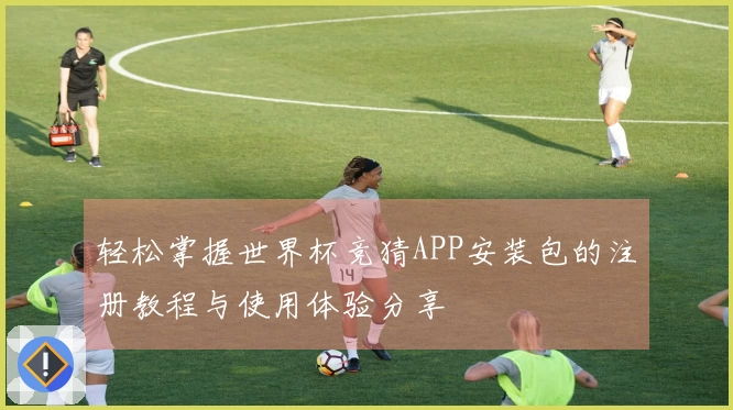 轻松掌握世界杯竞猜APP安装包的注册教程与使用体验分享