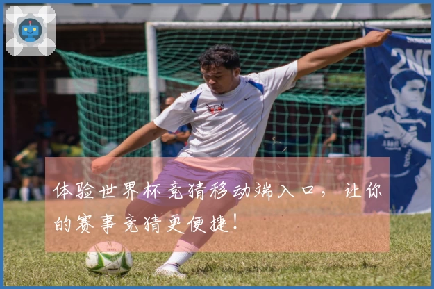 体验世界杯竞猜移动端入口，让你的赛事竞猜更便捷！