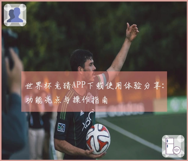 世界杯竞猜APP下载使用体验分享：功能亮点与操作指南