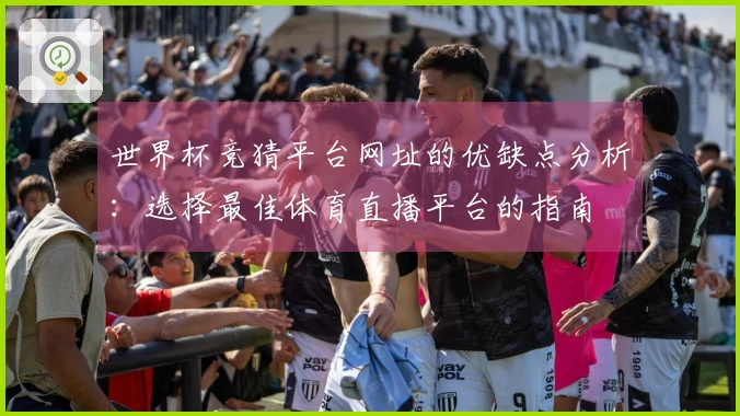 世界杯竞猜平台网址的优缺点分析：选择最佳体育直播平台的指南
