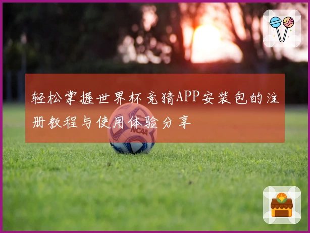 轻松掌握世界杯竞猜APP安装包的注册教程与使用体验分享