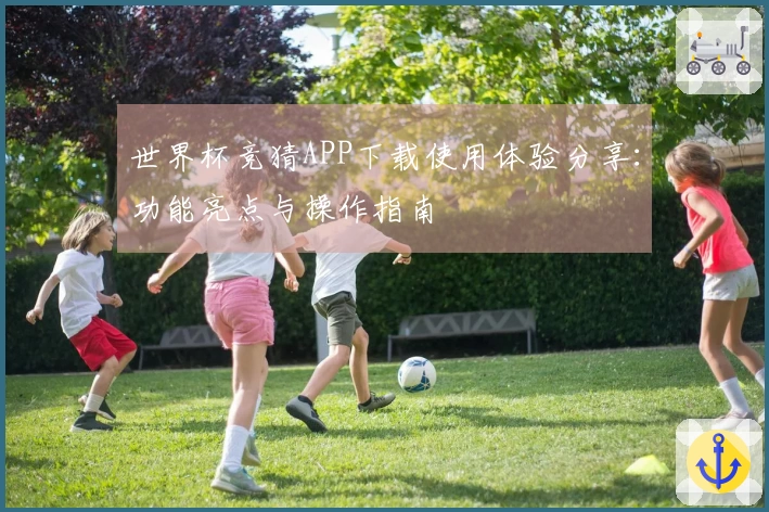 世界杯竞猜APP下载使用体验分享：功能亮点与操作指南