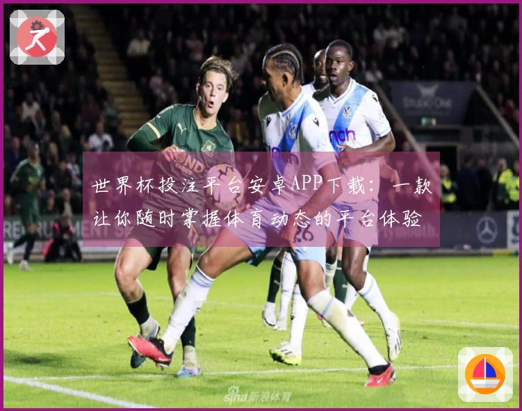 世界杯投注平台安卓APP下载：一款让你随时掌握体育动态的平台体验分享