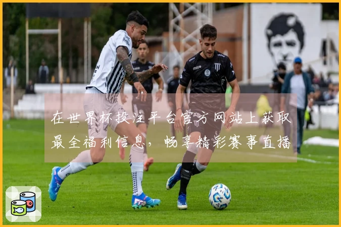 在世界杯投注平台官方网站上获取最全福利信息，畅享精彩赛事直播体验